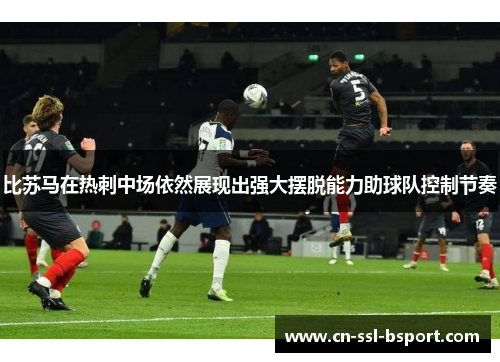 比苏马在热刺中场依然展现出强大摆脱能力助球队控制节奏