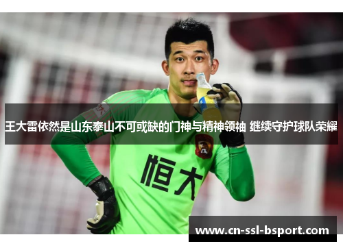 王大雷依然是山东泰山不可或缺的门神与精神领袖 继续守护球队荣耀