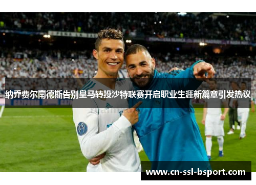 纳乔费尔南德斯告别皇马转投沙特联赛开启职业生涯新篇章引发热议