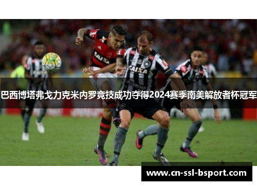 巴西博塔弗戈力克米内罗竞技成功夺得2024赛季南美解放者杯冠军