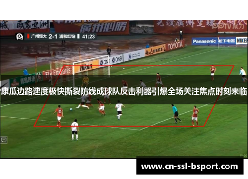 康瓜边路速度极快撕裂防线成球队反击利器引爆全场关注焦点时刻来临