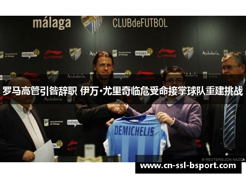 罗马高管引咎辞职 伊万·尤里奇临危受命接掌球队重建挑战