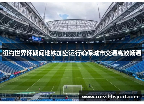 纽约世界杯期间地铁加密运行确保城市交通高效畅通