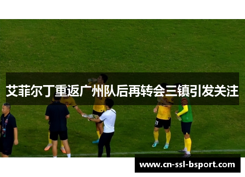 艾菲尔丁重返广州队后再转会三镇引发关注