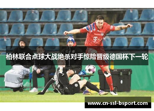 柏林联合点球大战绝杀对手惊险晋级德国杯下一轮