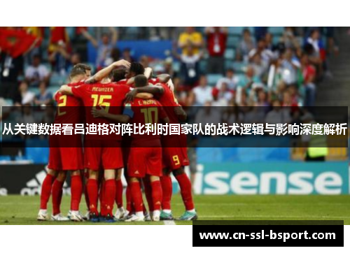 从关键数据看吕迪格对阵比利时国家队的战术逻辑与影响深度解析
