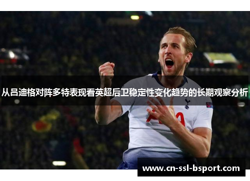 从吕迪格对阵多特表现看英超后卫稳定性变化趋势的长期观察分析